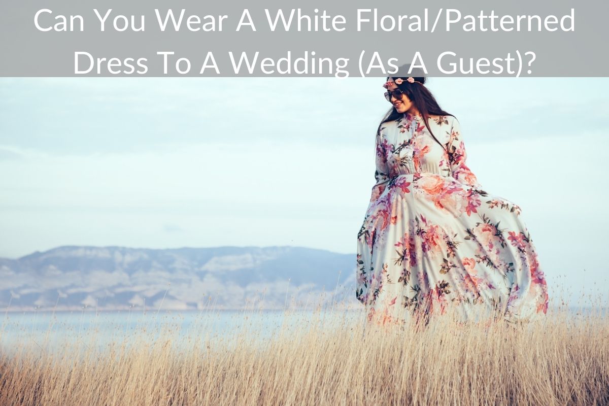 Can You Wear A White Floral/Patterned Dress To A Wedding (As A Guest)?